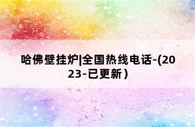 哈佛壁挂炉|全国热线电话-(2023-已更新）